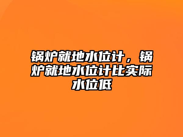 鍋爐就地水位計(jì)，鍋爐就地水位計(jì)比實(shí)際水位低