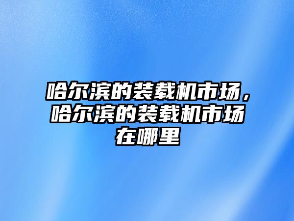 哈爾濱的裝載機市場，哈爾濱的裝載機市場在哪里