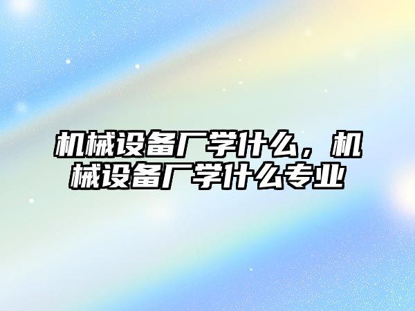 機械設備廠學什么，機械設備廠學什么專業(yè)