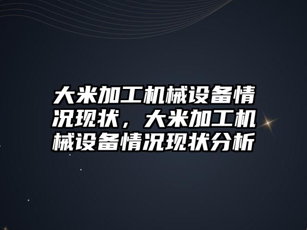 大米加工機械設備情況現(xiàn)狀，大米加工機械設備情況現(xiàn)狀分析