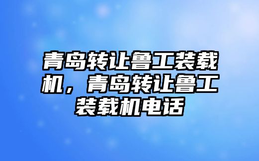 青島轉(zhuǎn)讓魯工裝載機(jī)，青島轉(zhuǎn)讓魯工裝載機(jī)電話