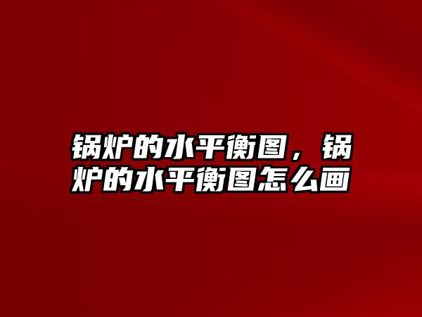 鍋爐的水平衡圖，鍋爐的水平衡圖怎么畫