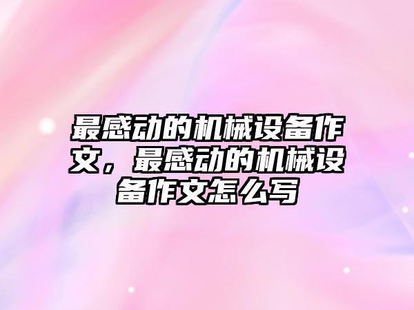 最感動的機械設備作文，最感動的機械設備作文怎么寫