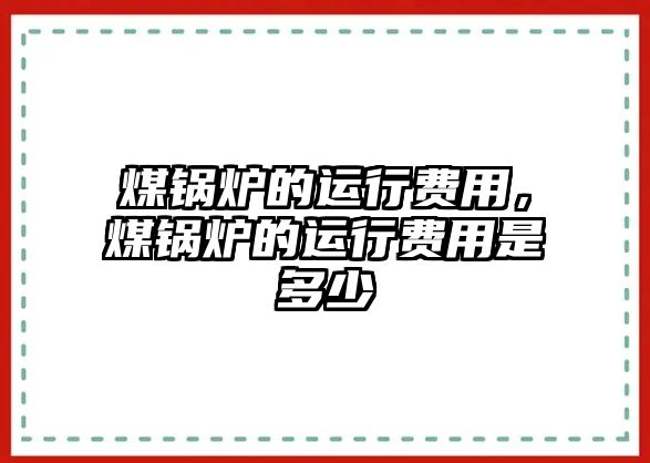 煤鍋爐的運(yùn)行費(fèi)用，煤鍋爐的運(yùn)行費(fèi)用是多少