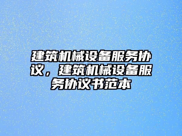 建筑機(jī)械設(shè)備服務(wù)協(xié)議，建筑機(jī)械設(shè)備服務(wù)協(xié)議書范本