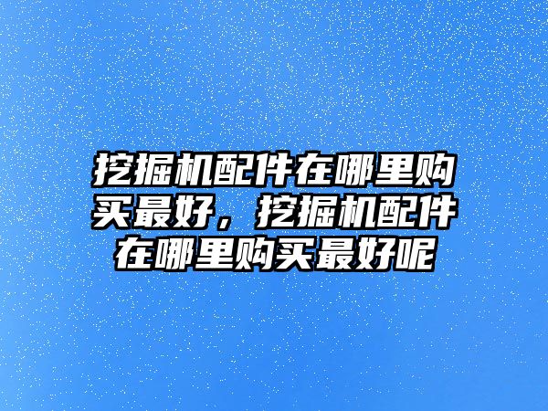 挖掘機(jī)配件在哪里購(gòu)買(mǎi)最好，挖掘機(jī)配件在哪里購(gòu)買(mǎi)最好呢