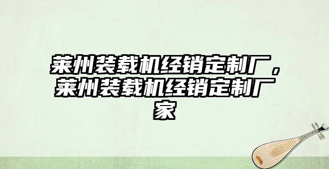 萊州裝載機(jī)經(jīng)銷定制廠，萊州裝載機(jī)經(jīng)銷定制廠家