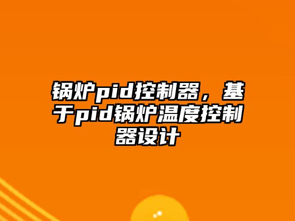 鍋爐pid控制器，基于pid鍋爐溫度控制器設(shè)計