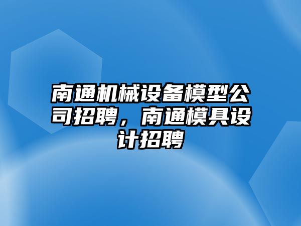 南通機(jī)械設(shè)備模型公司招聘，南通模具設(shè)計(jì)招聘