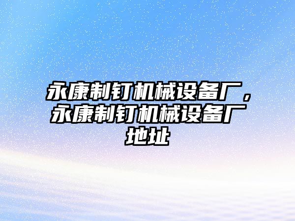 永康制釘機(jī)械設(shè)備廠，永康制釘機(jī)械設(shè)備廠地址