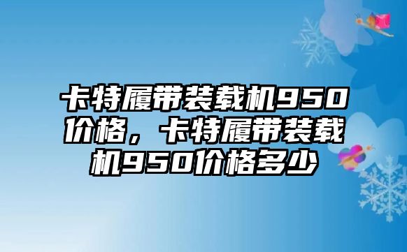 卡特履帶裝載機950價格，卡特履帶裝載機950價格多少