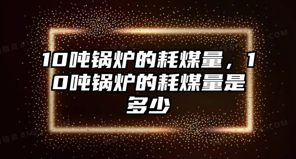 10噸鍋爐的耗煤量，10噸鍋爐的耗煤量是多少