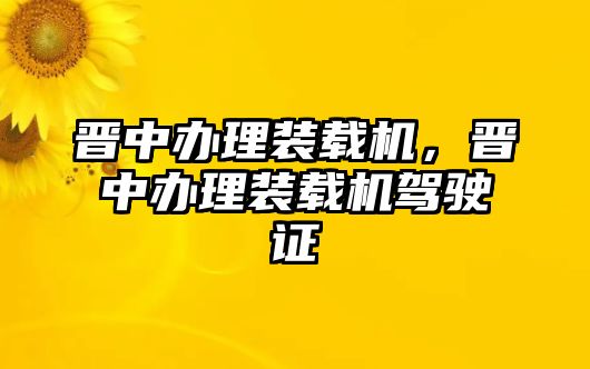 晉中辦理裝載機(jī)，晉中辦理裝載機(jī)駕駛證