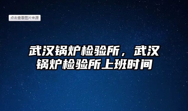 武漢鍋爐檢驗(yàn)所，武漢鍋爐檢驗(yàn)所上班時(shí)間