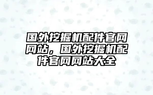 國外挖掘機配件官網(wǎng)網(wǎng)站，國外挖掘機配件官網(wǎng)網(wǎng)站大全