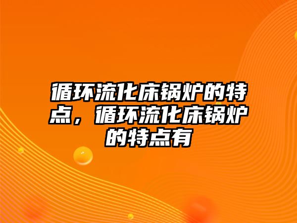 循環(huán)流化床鍋爐的特點，循環(huán)流化床鍋爐的特點有