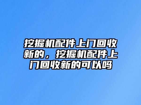 挖掘機(jī)配件上門回收新的，挖掘機(jī)配件上門回收新的可以嗎