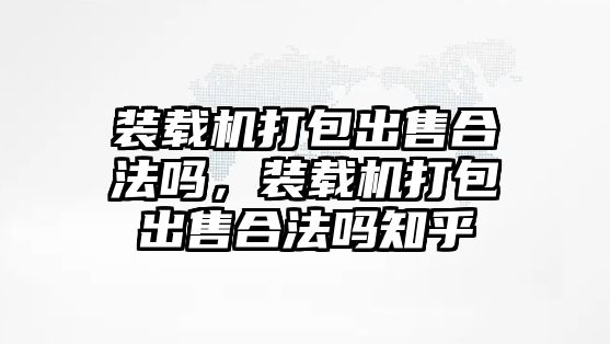 裝載機(jī)打包出售合法嗎，裝載機(jī)打包出售合法嗎知乎