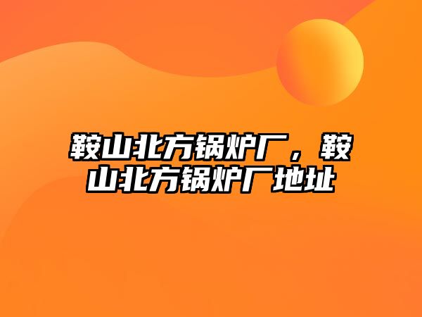 鞍山北方鍋爐廠，鞍山北方鍋爐廠地址