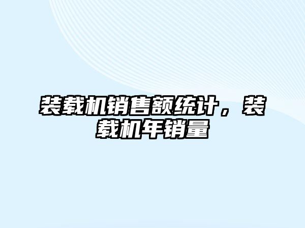 裝載機(jī)銷售額統(tǒng)計，裝載機(jī)年銷量