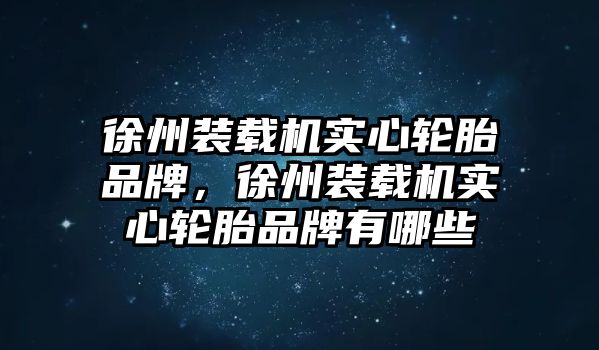 徐州裝載機(jī)實(shí)心輪胎品牌，徐州裝載機(jī)實(shí)心輪胎品牌有哪些