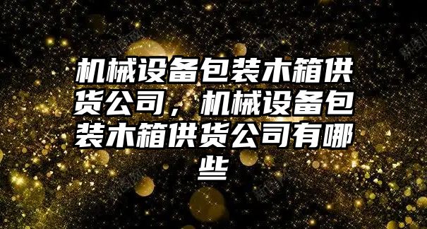 機械設(shè)備包裝木箱供貨公司，機械設(shè)備包裝木箱供貨公司有哪些