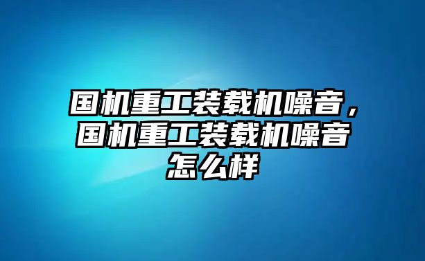 國(guó)機(jī)重工裝載機(jī)噪音，國(guó)機(jī)重工裝載機(jī)噪音怎么樣