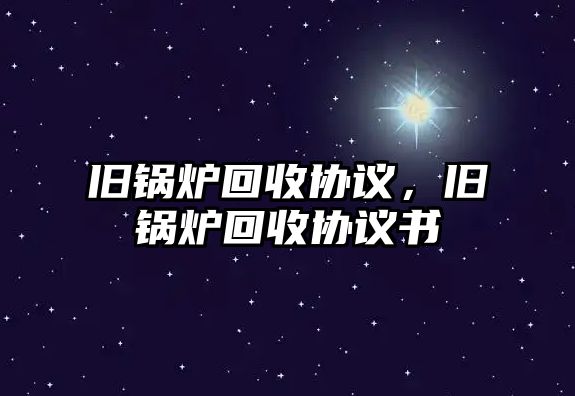 舊鍋爐回收協(xié)議，舊鍋爐回收協(xié)議書