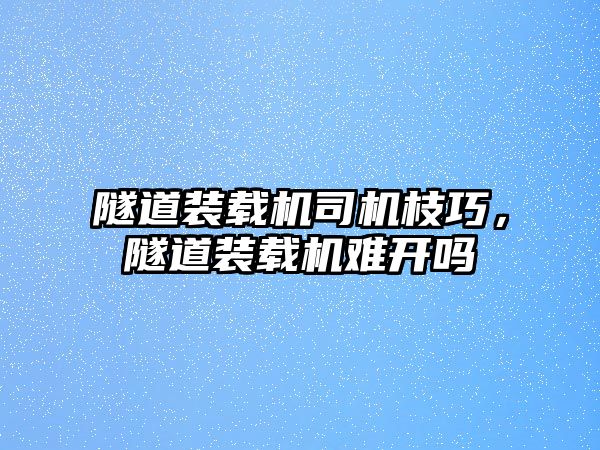 隧道裝載機司機枝巧，隧道裝載機難開嗎