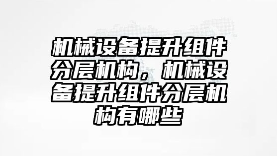 機械設(shè)備提升組件分層機構(gòu)，機械設(shè)備提升組件分層機構(gòu)有哪些