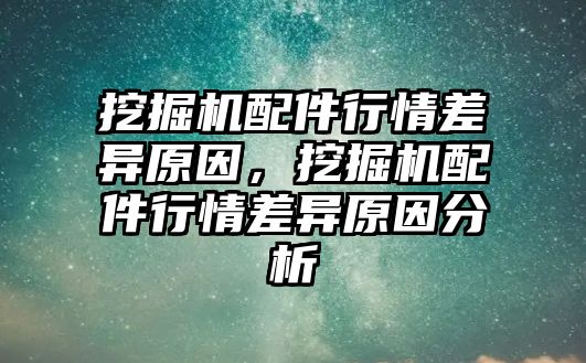 挖掘機(jī)配件行情差異原因，挖掘機(jī)配件行情差異原因分析