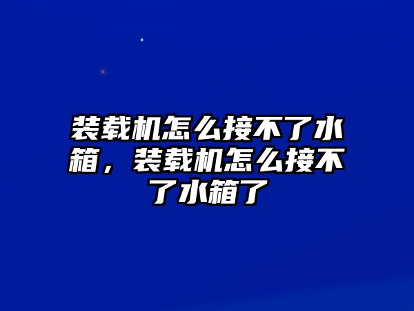 裝載機怎么接不了水箱，裝載機怎么接不了水箱了