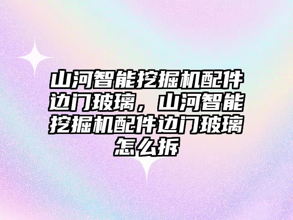 山河智能挖掘機(jī)配件邊門玻璃，山河智能挖掘機(jī)配件邊門玻璃怎么拆