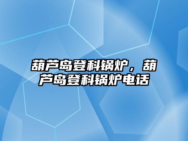 葫蘆島登科鍋爐，葫蘆島登科鍋爐電話