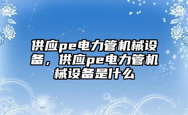 供應(yīng)pe電力管機(jī)械設(shè)備，供應(yīng)pe電力管機(jī)械設(shè)備是什么