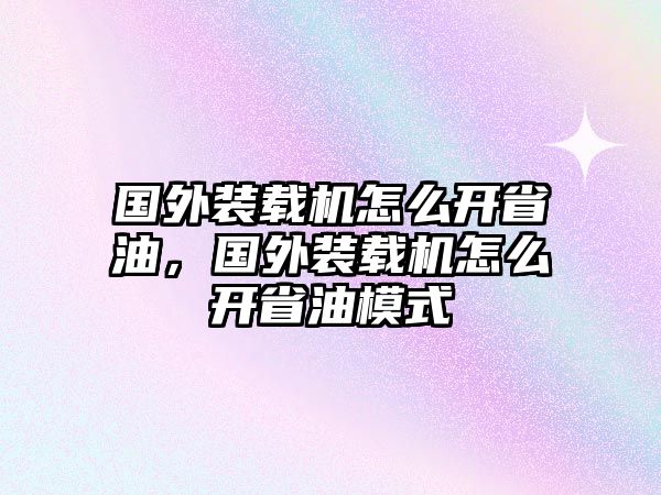 國外裝載機(jī)怎么開省油，國外裝載機(jī)怎么開省油模式