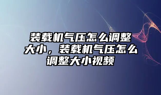 裝載機(jī)氣壓怎么調(diào)整大小，裝載機(jī)氣壓怎么調(diào)整大小視頻