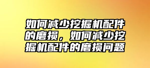 如何減少挖掘機配件的磨損，如何減少挖掘機配件的磨損問題