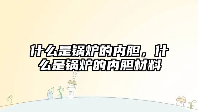 什么是鍋爐的內(nèi)膽，什么是鍋爐的內(nèi)膽材料