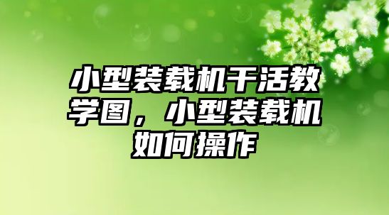 小型裝載機干活教學圖，小型裝載機如何操作