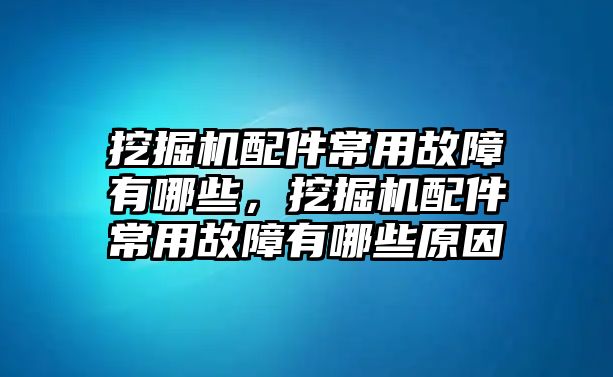 挖掘機(jī)配件常用故障有哪些，挖掘機(jī)配件常用故障有哪些原因