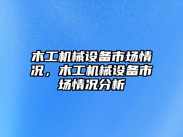 木工機(jī)械設(shè)備市場情況，木工機(jī)械設(shè)備市場情況分析