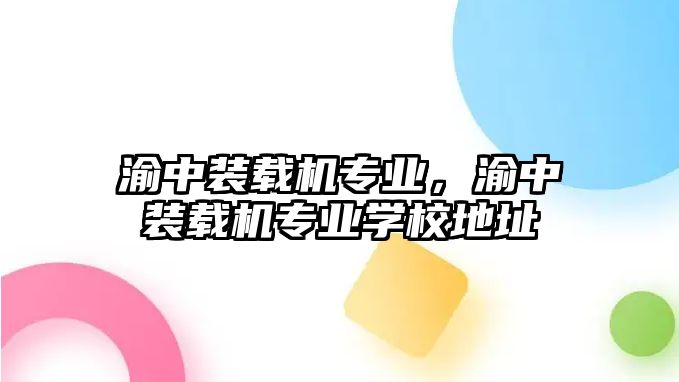 渝中裝載機專業(yè)，渝中裝載機專業(yè)學校地址