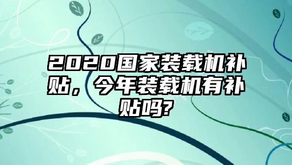 2020國家裝載機(jī)補(bǔ)貼，今年裝載機(jī)有補(bǔ)貼嗎?