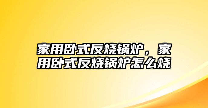 家用臥式反燒鍋爐，家用臥式反燒鍋爐怎么燒