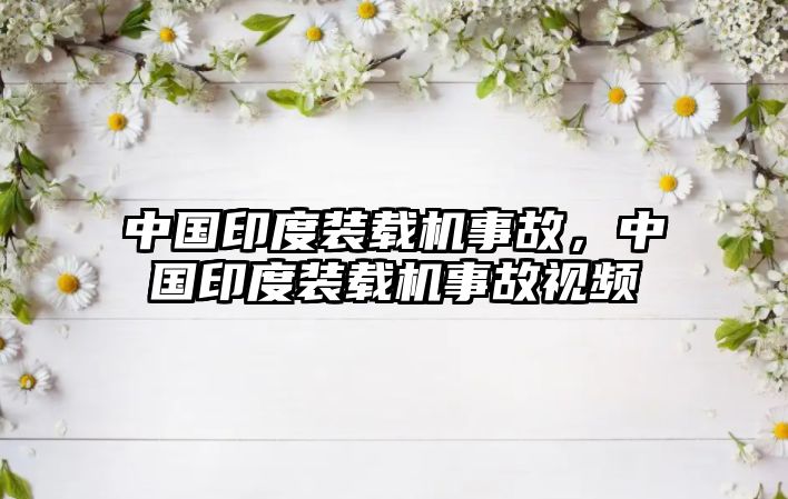 中國印度裝載機(jī)事故，中國印度裝載機(jī)事故視頻