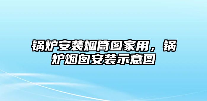 鍋爐安裝煙筒圖家用，鍋爐煙囪安裝示意圖