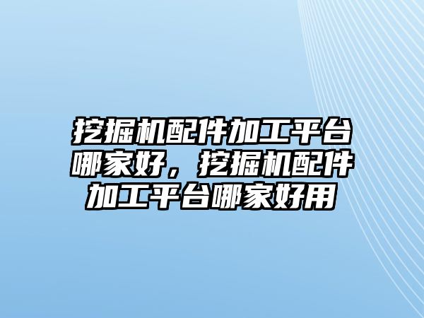 挖掘機配件加工平臺哪家好，挖掘機配件加工平臺哪家好用