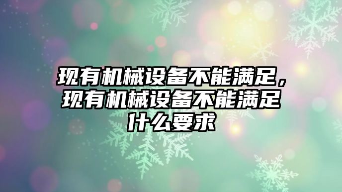 現(xiàn)有機(jī)械設(shè)備不能滿足，現(xiàn)有機(jī)械設(shè)備不能滿足什么要求