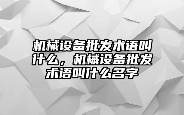 機(jī)械設(shè)備批發(fā)術(shù)語叫什么，機(jī)械設(shè)備批發(fā)術(shù)語叫什么名字